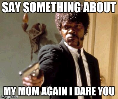 Say That Again I Dare You | SAY SOMETHING ABOUT; MY MOM AGAIN I DARE YOU | image tagged in memes,say that again i dare you | made w/ Imgflip meme maker