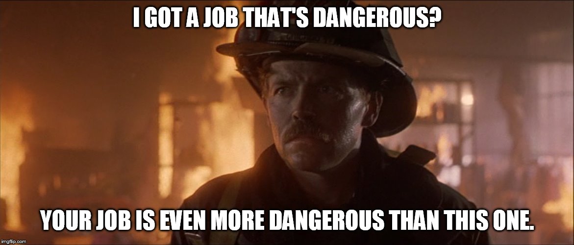 I Got A Job That's Dangerous? | I GOT A JOB THAT'S DANGEROUS? YOUR JOB IS EVEN MORE DANGEROUS THAN THIS ONE. | image tagged in backdraft,memes,firefighter,lieutenant,universal studios | made w/ Imgflip meme maker