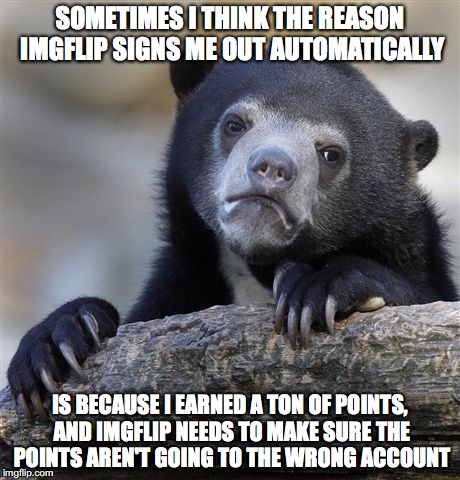 Confession Bear | SOMETIMES I THINK THE REASON IMGFLIP SIGNS ME OUT AUTOMATICALLY; IS BECAUSE I EARNED A TON OF POINTS, AND IMGFLIP NEEDS TO MAKE SURE THE POINTS AREN'T GOING TO THE WRONG ACCOUNT | image tagged in memes,confession bear | made w/ Imgflip meme maker
