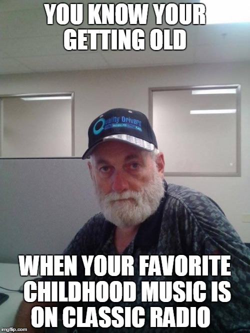 Old grouchy bastard | YOU KNOW YOUR GETTING OLD; WHEN YOUR FAVORITE CHILDHOOD MUSIC IS ON CLASSIC RADIO | image tagged in old grouchy bastard | made w/ Imgflip meme maker