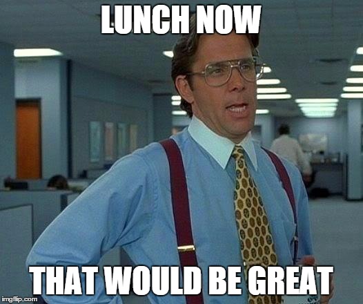 That Would Be Great Meme | LUNCH NOW; THAT WOULD BE GREAT | image tagged in memes,that would be great | made w/ Imgflip meme maker