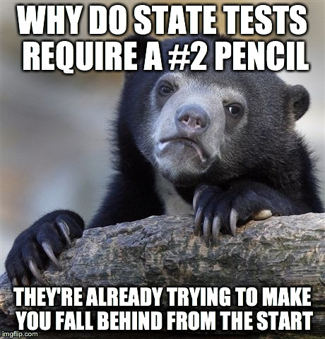 Confession Bear | WHY DO STATE TESTS REQUIRE A #2 PENCIL; THEY'RE ALREADY TRYING TO MAKE YOU FALL BEHIND FROM THE START | image tagged in memes,confession bear | made w/ Imgflip meme maker