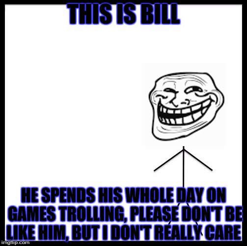 Be Like Bill Meme | THIS IS BILL; HE SPENDS HIS WHOLE DAY ON GAMES TROLLING, PLEASE DON'T BE LIKE HIM, BUT I DON'T REALLY CARE | image tagged in be like bill template,memes,stupid | made w/ Imgflip meme maker