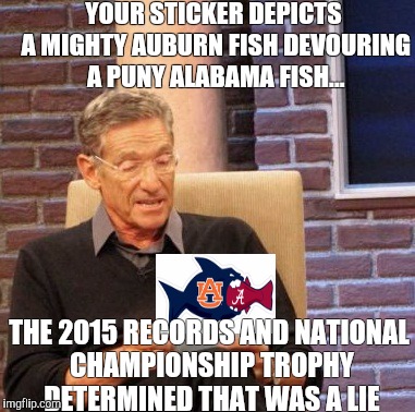 Maury Lie Detector | YOUR STICKER DEPICTS A MIGHTY AUBURN FISH DEVOURING A PUNY ALABAMA FISH... THE 2015 RECORDS AND NATIONAL CHAMPIONSHIP TROPHY DETERMINED THAT WAS A LIE | image tagged in memes,maury lie detector | made w/ Imgflip meme maker