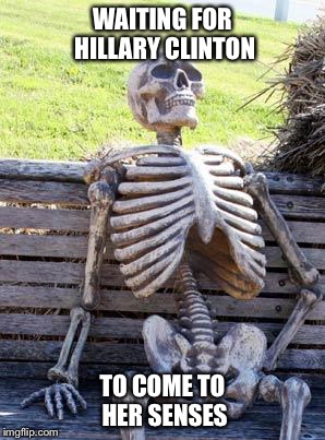 Waiting Skeleton | WAITING FOR HILLARY CLINTON; TO COME TO HER SENSES | image tagged in memes,waiting skeleton | made w/ Imgflip meme maker