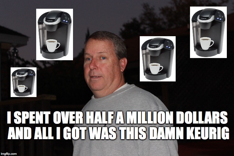 I SPENT OVER HALF A MILLION DOLLARS AND ALL I GOT WAS THIS DAMN KEURIG | image tagged in dad | made w/ Imgflip meme maker
