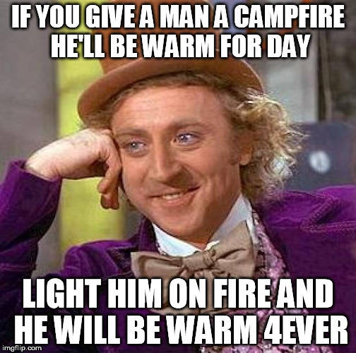 Creepy Condescending Wonka | IF YOU GIVE A MAN A CAMPFIRE HE'LL BE WARM FOR DAY; LIGHT HIM ON FIRE AND HE WILL BE WARM 4EVER | image tagged in memes,creepy condescending wonka | made w/ Imgflip meme maker