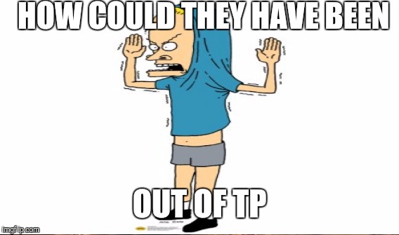 HOW COULD THEY HAVE BEEN OUT OF TP | made w/ Imgflip meme maker