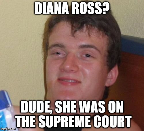 10 Guy Meme | DIANA ROSS? DUDE, SHE WAS ON THE SUPREME COURT | image tagged in memes,10 guy | made w/ Imgflip meme maker