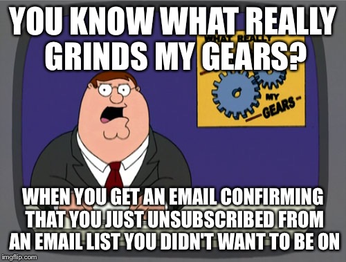 Peter Griffin News Meme | YOU KNOW WHAT REALLY GRINDS MY GEARS? WHEN YOU GET AN EMAIL CONFIRMING THAT YOU JUST UNSUBSCRIBED FROM AN EMAIL LIST YOU DIDN'T WANT TO BE ON | image tagged in memes,peter griffin news,AdviceAnimals | made w/ Imgflip meme maker