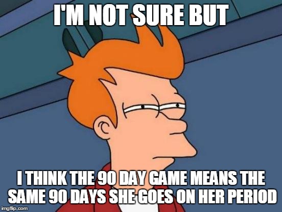 Futurama Fry Meme | I'M NOT SURE BUT I THINK THE 90 DAY GAME MEANS THE SAME 90 DAYS SHE GOES ON HER PERIOD | image tagged in memes,futurama fry | made w/ Imgflip meme maker