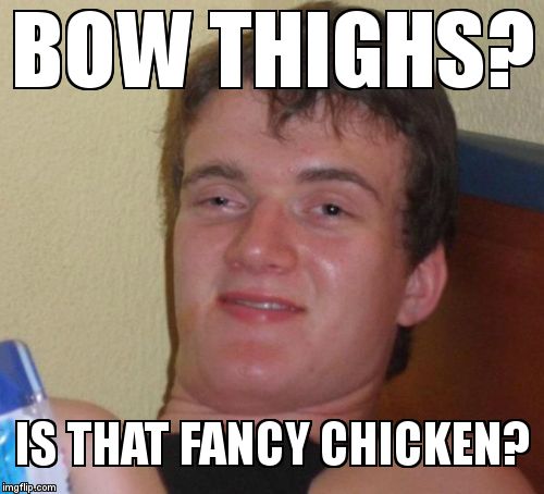 10 Guy Meme | BOW THIGHS? IS THAT FANCY CHICKEN? | image tagged in memes,10 guy | made w/ Imgflip meme maker