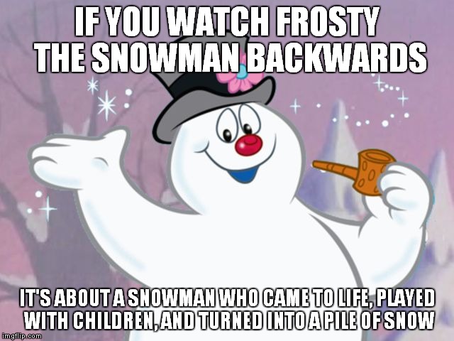 If You Watch X Backwards | IF YOU WATCH FROSTY THE SNOWMAN BACKWARDS; IT'S ABOUT A SNOWMAN WHO CAME TO LIFE, PLAYED WITH CHILDREN, AND TURNED INTO A PILE OF SNOW | image tagged in memes,funny,if you watch it backwards | made w/ Imgflip meme maker