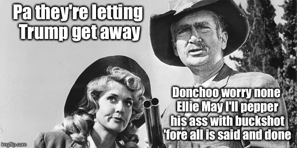 Beverly Hillbillies | Pa they're letting Trump get away; Donchoo worry none Ellie May I'll pepper his ass with buckshot 'fore all is said and done | image tagged in beverly hillbillies | made w/ Imgflip meme maker