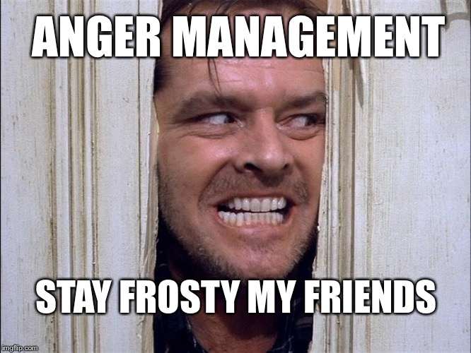 Rod Lee | ANGER MANAGEMENT; STAY FROSTY MY FRIENDS | image tagged in here's johnny,anger management | made w/ Imgflip meme maker