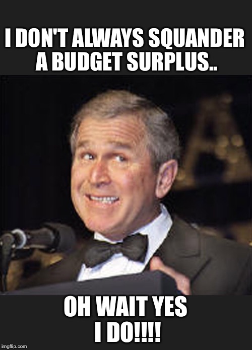 I DON'T ALWAYS SQUANDER A BUDGET SURPLUS.. OH WAIT YES I DO!!!! | image tagged in broke bush | made w/ Imgflip meme maker