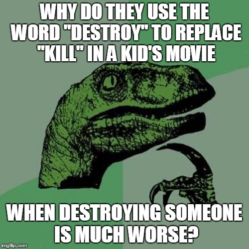 Philosoraptor Meme | WHY DO THEY USE THE WORD "DESTROY" TO REPLACE "KILL" IN A KID'S MOVIE; WHEN DESTROYING SOMEONE IS MUCH WORSE? | image tagged in memes,philosoraptor | made w/ Imgflip meme maker