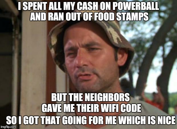 So I Got That Goin For Me Which Is Nice | I SPENT ALL MY CASH ON POWERBALL AND RAN OUT OF FOOD STAMPS; BUT THE NEIGHBORS GAVE ME THEIR WIFI CODE; SO I GOT THAT GOING FOR ME WHICH IS NICE | image tagged in memes,so i got that goin for me which is nice | made w/ Imgflip meme maker