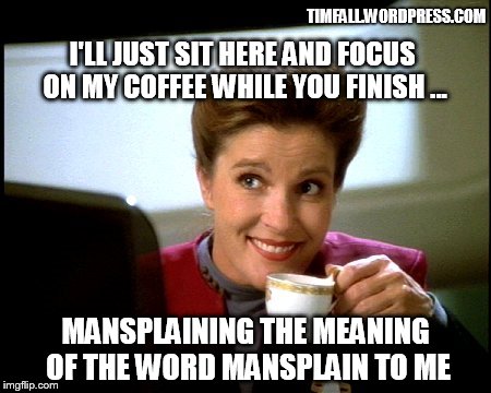 Mansplaining mansplain | TIMFALL.WORDPRESS.COM; I'LL JUST SIT HERE AND FOCUS ON MY COFFEE WHILE YOU FINISH ... MANSPLAINING THE MEANING OF THE WORD MANSPLAIN TO ME | image tagged in janeway coffee | made w/ Imgflip meme maker