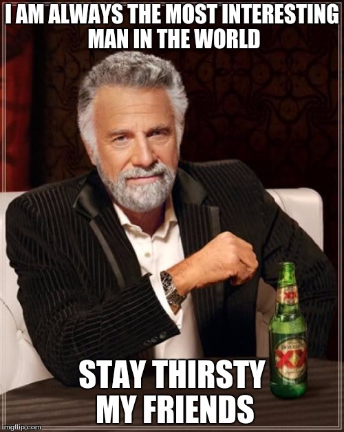 The Most Interesting Man In The World Meme | I AM ALWAYS THE MOST INTERESTING MAN IN THE WORLD; STAY THIRSTY MY FRIENDS | image tagged in memes,the most interesting man in the world | made w/ Imgflip meme maker