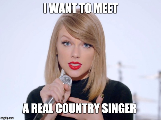 sweet taylor swift | I WANT TO MEET; A REAL COUNTRY SINGER | image tagged in sweet taylor swift | made w/ Imgflip meme maker