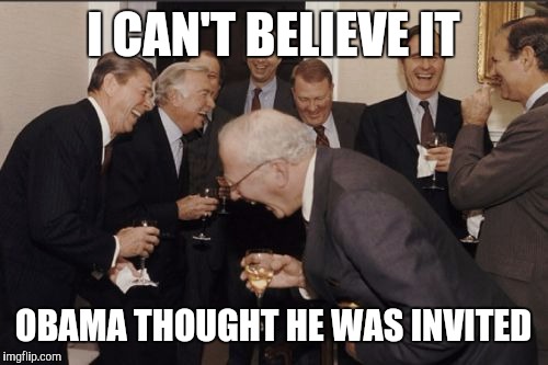 Laughing Men In Suits Meme | I CAN'T BELIEVE IT; OBAMA THOUGHT HE WAS INVITED | image tagged in memes,laughing men in suits | made w/ Imgflip meme maker