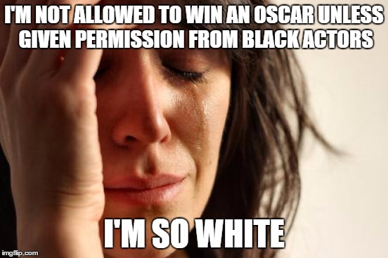 First World Problems Meme | I'M NOT ALLOWED TO WIN AN OSCAR UNLESS GIVEN PERMISSION FROM BLACK ACTORS I'M SO WHITE | image tagged in memes,first world problems | made w/ Imgflip meme maker