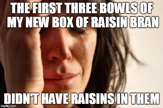 First World Problems | THE FIRST THREE BOWLS OF MY NEW BOX OF RAISIN BRAN; DIDN'T HAVE RAISINS IN THEM | image tagged in memes,first world problems | made w/ Imgflip meme maker