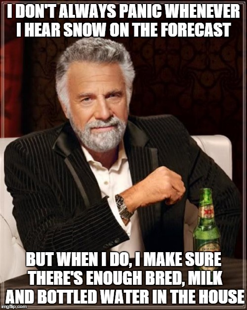 The Most Interesting Man In The World | I DON'T ALWAYS PANIC WHENEVER I HEAR SNOW ON THE FORECAST; BUT WHEN I DO, I MAKE SURE THERE'S ENOUGH BRED, MILK AND BOTTLED WATER IN THE HOUSE | image tagged in memes,the most interesting man in the world | made w/ Imgflip meme maker