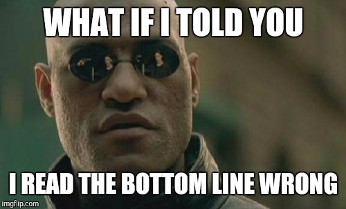 Matrix Morpheus Meme | WHAT IF I TOLD YOU I READ THE BOTTOM LINE WRONG | image tagged in memes,matrix morpheus | made w/ Imgflip meme maker