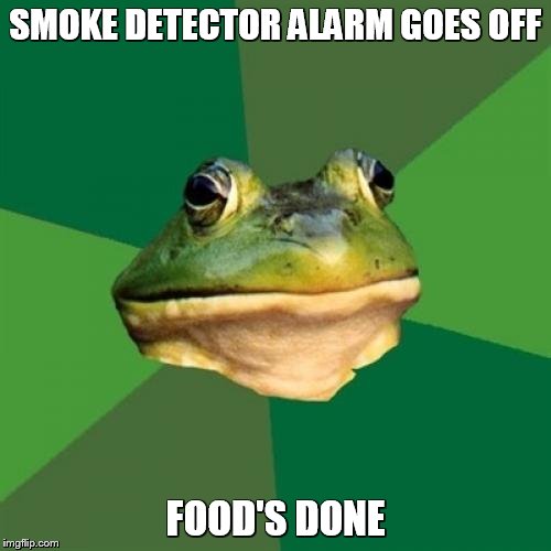 Foul Bachelor Frog Meme | SMOKE DETECTOR ALARM GOES OFF; FOOD'S DONE | image tagged in memes,foul bachelor frog | made w/ Imgflip meme maker