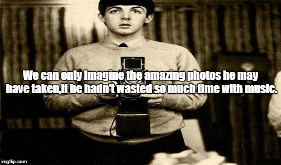 Wasted talent | We can only Imagine the amazing photos he may have taken,if he hadn't wasted so much time with music. | image tagged in the beatles | made w/ Imgflip meme maker