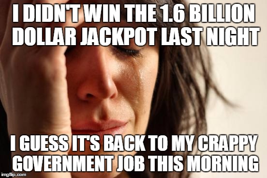 First World Problems Meme | I DIDN'T WIN THE 1.6 BILLION DOLLAR JACKPOT LAST NIGHT; I GUESS IT'S BACK TO MY CRAPPY GOVERNMENT JOB THIS MORNING | image tagged in memes,first world problems | made w/ Imgflip meme maker