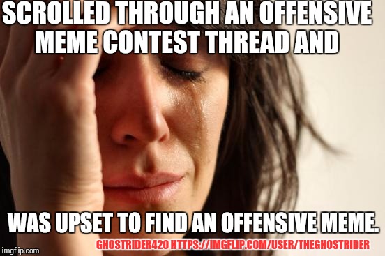 First World Problems Meme | SCROLLED THROUGH AN OFFENSIVE MEME CONTEST THREAD AND; WAS UPSET TO FIND AN OFFENSIVE MEME. GHOSTRIDER420 HTTPS://IMGFLIP.COM/USER/THEGHOSTRIDER | image tagged in memes,first world problems,hurt feelings,social media nazi,words do hurt,suck it up | made w/ Imgflip meme maker