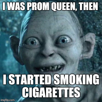 Gollum Meme | I WAS PROM QUEEN, THEN; I STARTED SMOKING CIGARETTES | image tagged in memes,gollum | made w/ Imgflip meme maker