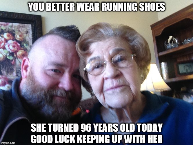 96 and going strong | YOU BETTER WEAR RUNNING SHOES; SHE TURNED 96 YEARS OLD TODAY; GOOD LUCK KEEPING UP WITH HER | image tagged in grandmother,birthday,ageless,beautiful,grandson | made w/ Imgflip meme maker