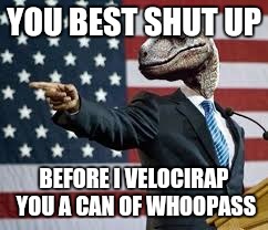 President Raptor | YOU BEST SHUT UP; BEFORE I VELOCIRAP YOU A CAN OF WHOOPASS | image tagged in president raptor | made w/ Imgflip meme maker