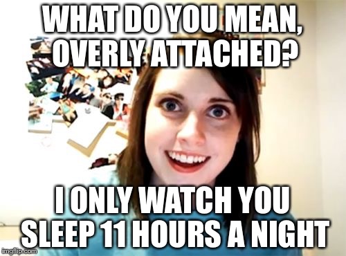 Overly Attached Girlfriend Meme | WHAT DO YOU MEAN, OVERLY ATTACHED? I ONLY WATCH YOU SLEEP 11 HOURS A NIGHT | image tagged in memes,overly attached girlfriend | made w/ Imgflip meme maker