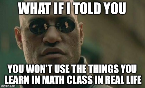 Matrix Morpheus | WHAT IF I TOLD YOU; YOU WON'T USE THE THINGS YOU LEARN IN MATH CLASS IN REAL LIFE | image tagged in memes,matrix morpheus | made w/ Imgflip meme maker