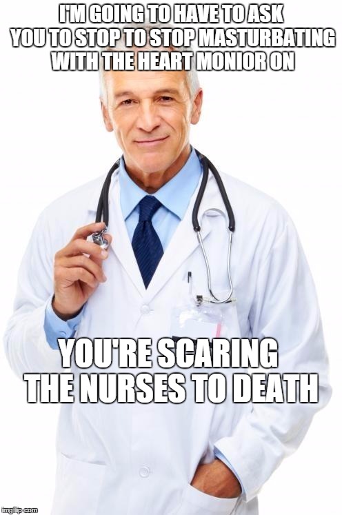 Doctor | I'M GOING TO HAVE TO ASK YOU TO STOP TO STOP MASTURBATING WITH THE HEART MONIOR ON; YOU'RE SCARING THE NURSES TO DEATH | image tagged in doctor | made w/ Imgflip meme maker