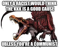 Communist Spinosaurus | ONLY A RACIST WOULD THINK THE KKK IS A GOOD CAUSE; UBLESS YOU'RE A COMMUNIST | image tagged in communist spinosaurus | made w/ Imgflip meme maker