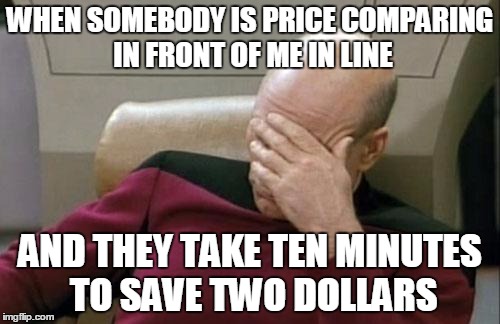 Maybe it's just me, but it irks me to no end when people do price comparison to save a few cents. | WHEN SOMEBODY IS PRICE COMPARING IN FRONT OF ME IN LINE; AND THEY TAKE TEN MINUTES TO SAVE TWO DOLLARS | image tagged in memes,captain picard facepalm | made w/ Imgflip meme maker