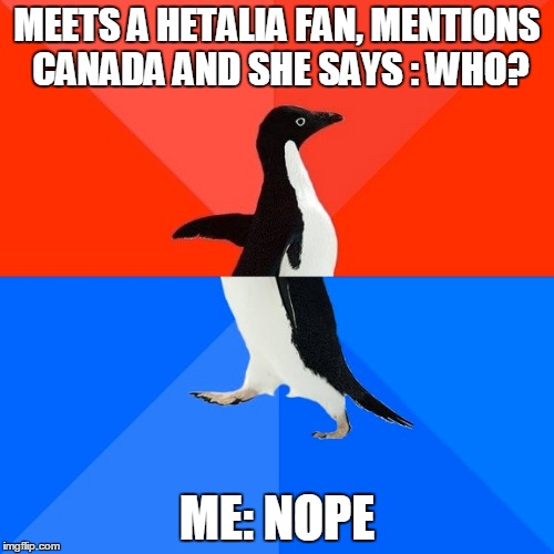 Hetalia fans that say who to Canada just to bug you. | MEETS A HETALIA FAN, MENTIONS CANADA AND SHE SAYS : WHO? ME: NOPE | image tagged in memes,socially awesome awkward penguin,hetalia,canada,anime | made w/ Imgflip meme maker