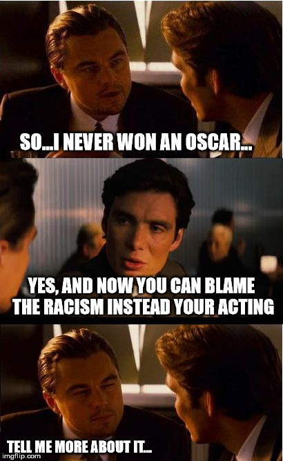 I don't give a shit about your race, so don't give an oscar to it. |  SO...I NEVER WON AN OSCAR... YES, AND NOW YOU CAN BLAME THE RACISM INSTEAD YOUR ACTING; TELL ME MORE ABOUT IT... | image tagged in memes,inception,oscar,leonardo,liberal,political correctness | made w/ Imgflip meme maker