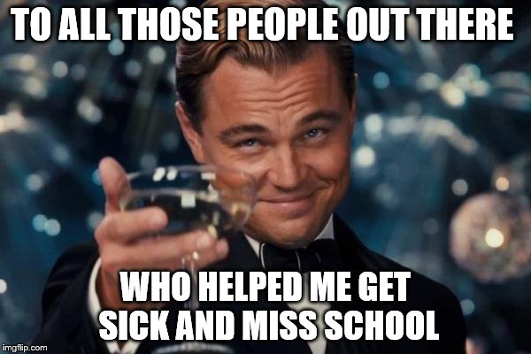 Leonardo Dicaprio Cheers | TO ALL THOSE PEOPLE OUT THERE; WHO HELPED ME GET SICK AND MISS SCHOOL | image tagged in memes,leonardo dicaprio cheers | made w/ Imgflip meme maker