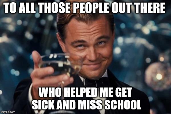 Leonardo Dicaprio Cheers Meme | TO ALL THOSE PEOPLE OUT THERE; WHO HELPED ME GET SICK AND MISS SCHOOL | image tagged in memes,leonardo dicaprio cheers | made w/ Imgflip meme maker