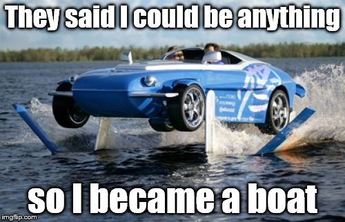 They said I could be anything; so I became a boat | image tagged in car boat,car,car memes,boat,memes | made w/ Imgflip meme maker