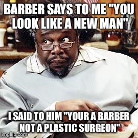 Got my hair cut today | BARBER SAYS TO ME "YOU LOOK LIKE A NEW MAN"; I SAID TO HIM "YOUR A BARBER NOT A PLASTIC SURGEON" | image tagged in barbershop eddie,memes,awkward | made w/ Imgflip meme maker