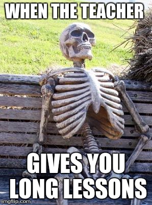 Waiting Skeleton | WHEN THE TEACHER; GIVES YOU LONG LESSONS | image tagged in memes,waiting skeleton | made w/ Imgflip meme maker