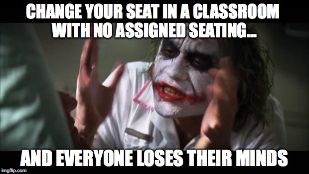 How to Drive your Classmates Insane | CHANGE YOUR SEAT IN A CLASSROOM WITH NO ASSIGNED SEATING... AND EVERYONE LOSES THEIR MINDS | image tagged in memes,and everybody loses their minds,peers,students,class,classroom | made w/ Imgflip meme maker